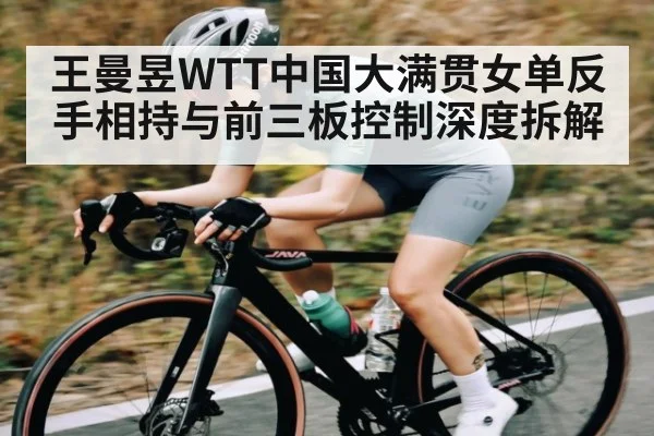 王曼昱WTT中国大满贯女单反手相持与前三板控制深度拆解