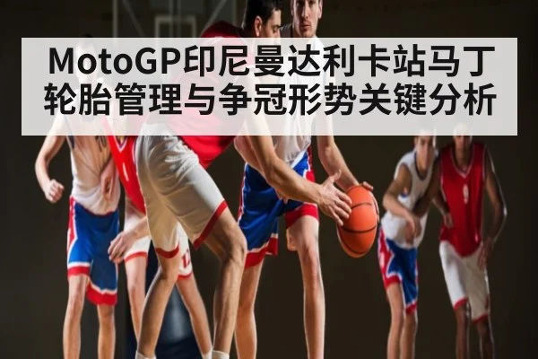 MotoGP印尼曼达利卡站马丁轮胎管理与争冠形势关键分析