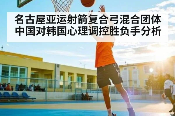 名古屋亚运射箭复合弓混合团体中国对韩国心理调控胜负手分析
