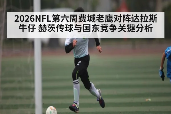 2026NFL第六周费城老鹰对阵达拉斯牛仔 赫茨传球与国东竞争关键分析
