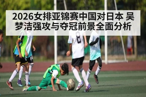 2026女排亚锦赛中国对日本 吴梦洁强攻与夺冠前景全面分析