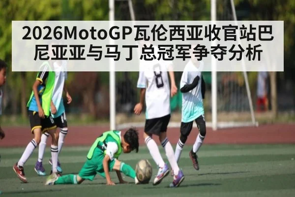 2026MotoGP瓦伦西亚收官站巴尼亚亚与马丁总冠军争夺分析