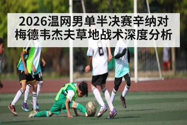 2026温网男单半决赛辛纳对梅德韦杰夫草地战术深度分析