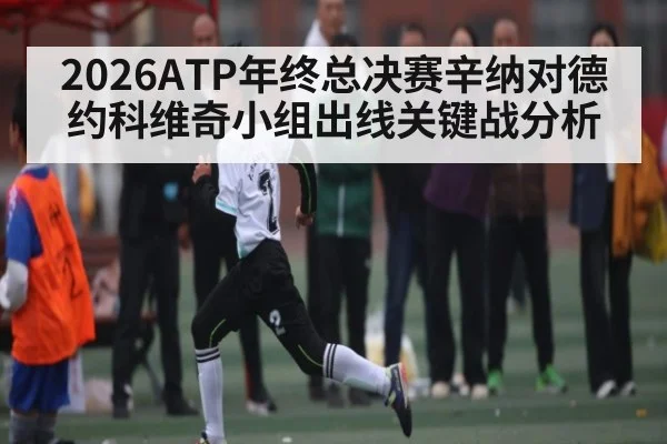 2026ATP年终总决赛辛纳对德约科维奇小组出线关键战分析