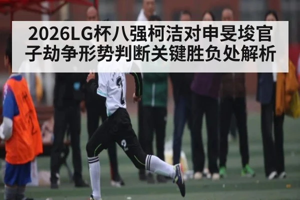 2026LG杯八强柯洁对申旻埈官子劫争形势判断关键胜负处解析