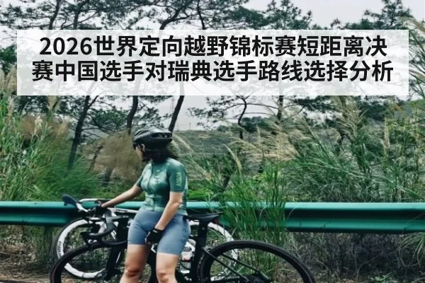 2026世界定向越野锦标赛短距离决赛中国选手对瑞典选手路线选择分析